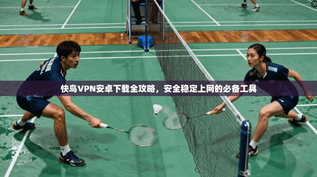 快鸟VPN安卓下载全攻略，安全稳定上网的必备工具