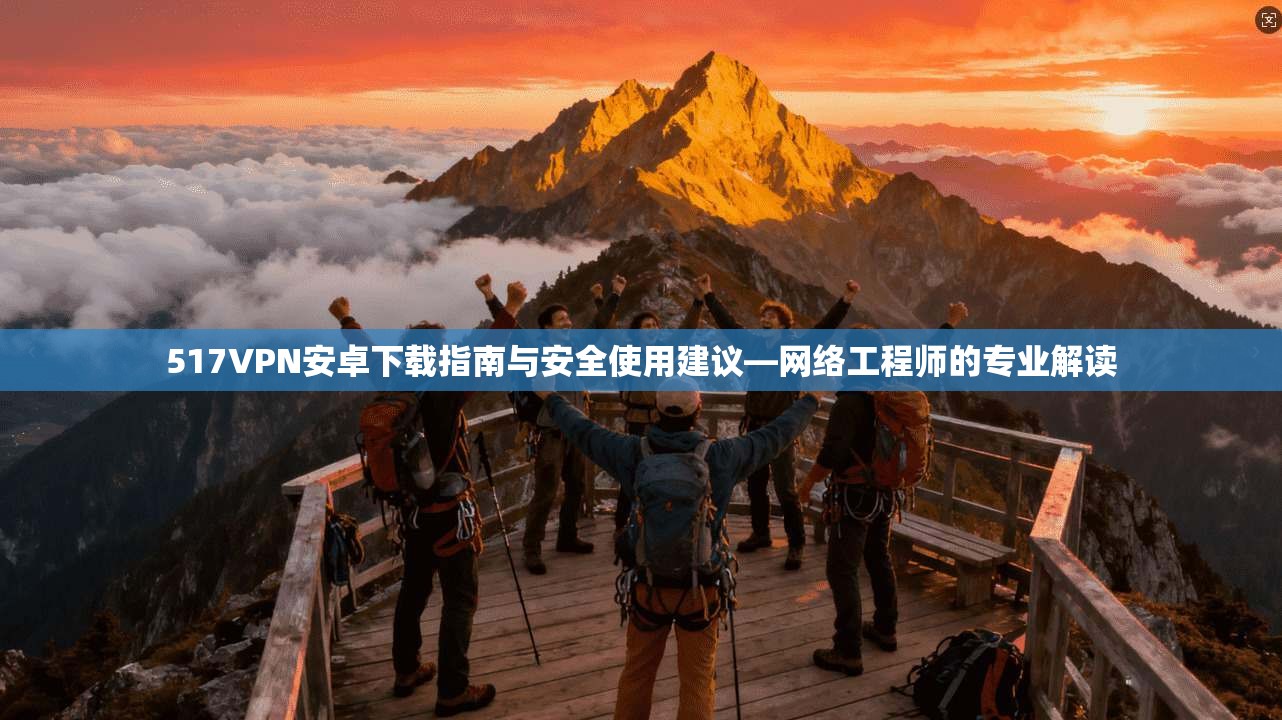 517VPN安卓下载指南与安全使用建议—网络工程师的专业解读