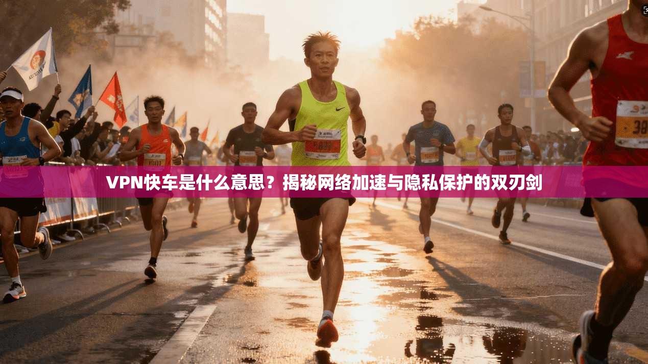 VPN快车是什么意思？揭秘网络加速与隐私保护的双刃剑