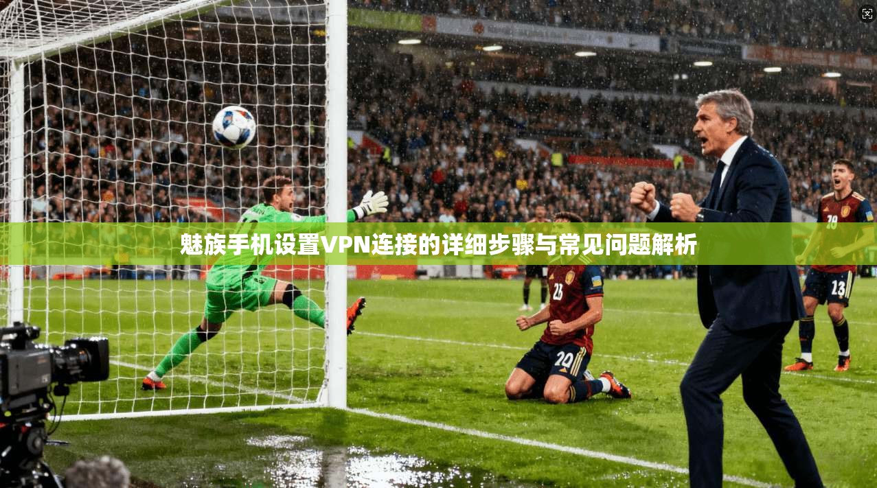 魅族手机设置VPN连接的详细步骤与常见问题解析