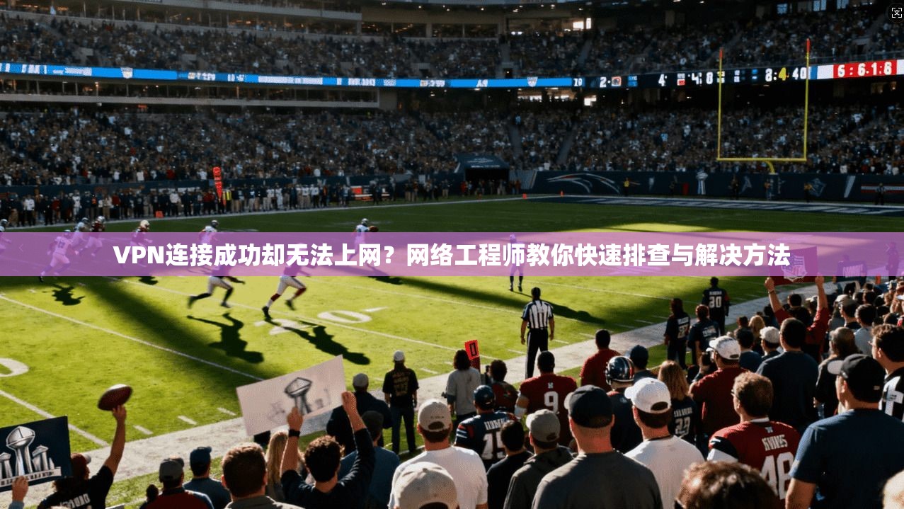 VPN连接成功却无法上网？网络工程师教你快速排查与解决方法