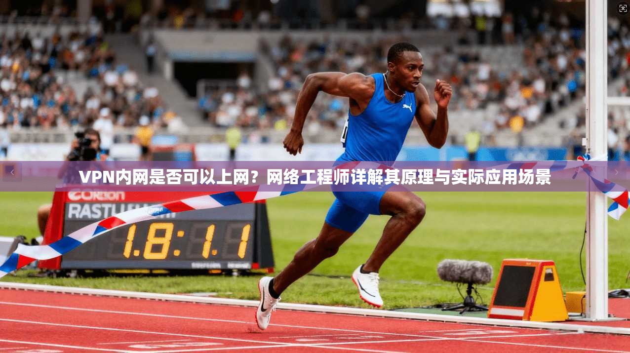 VPN内网是否可以上网？网络工程师详解其原理与实际应用场景