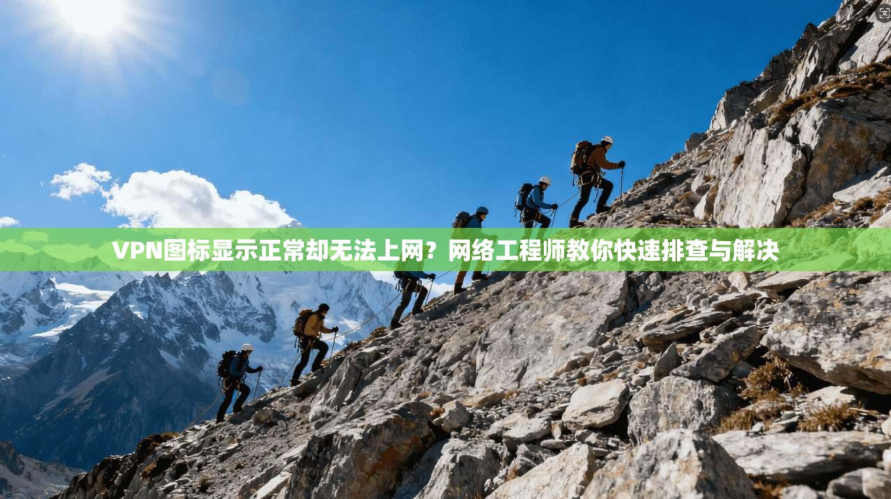 VPN图标显示正常却无法上网？网络工程师教你快速排查与解决