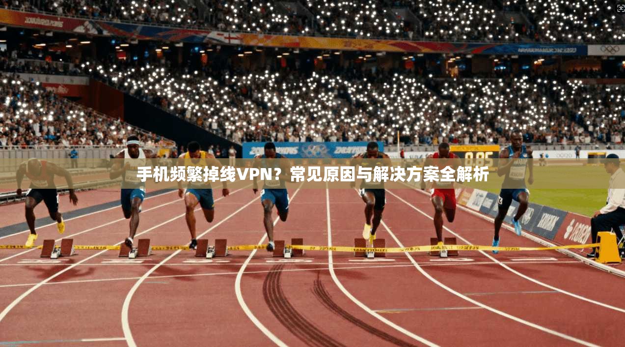 手机频繁掉线VPN？常见原因与解决方案全解析