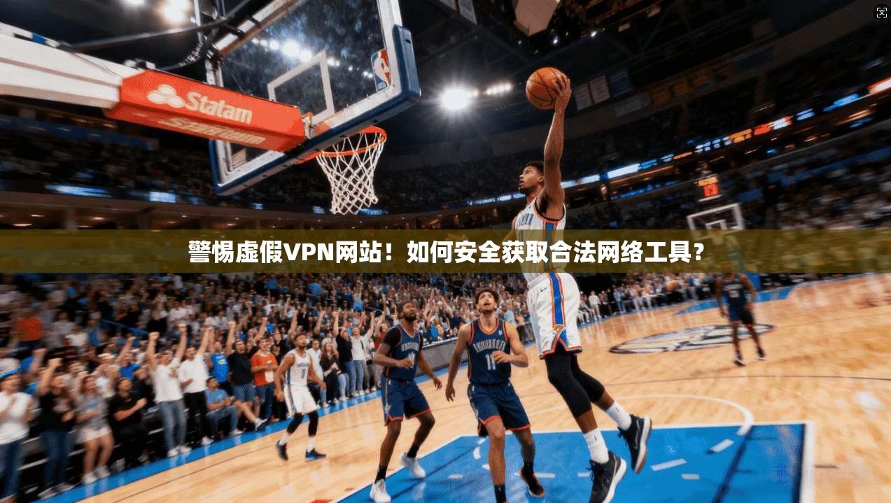 警惕虚假VPN网站！如何安全获取合法网络工具？