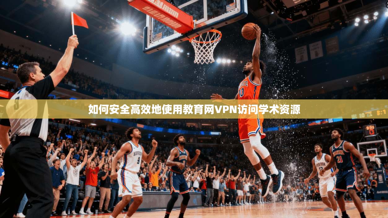 如何安全高效地使用教育网VPN访问学术资源