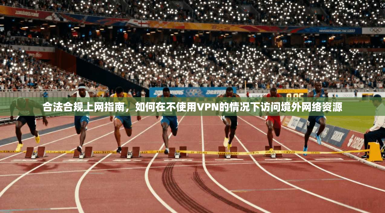合法合规上网指南，如何在不使用VPN的情况下访问境外网络资源