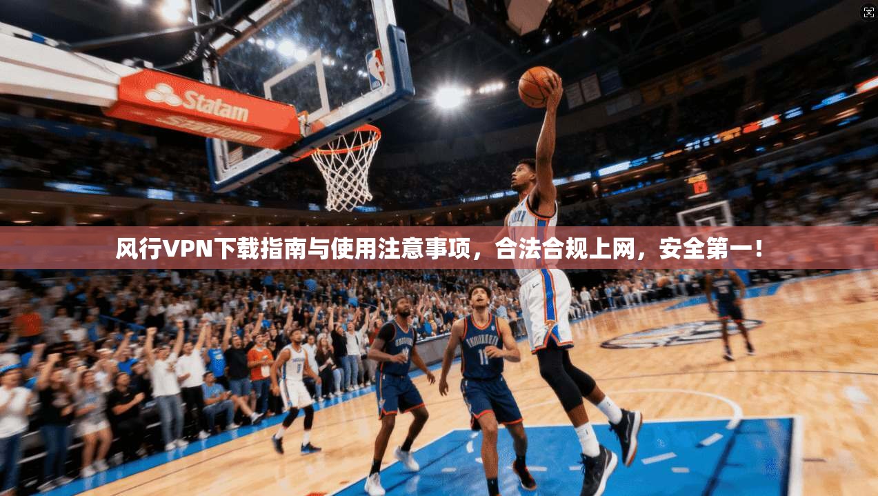 风行VPN下载指南与使用注意事项，合法合规上网，安全第一！
