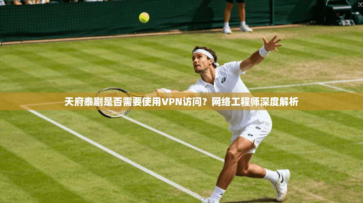 天府泰剧是否需要使用VPN访问？网络工程师深度解析