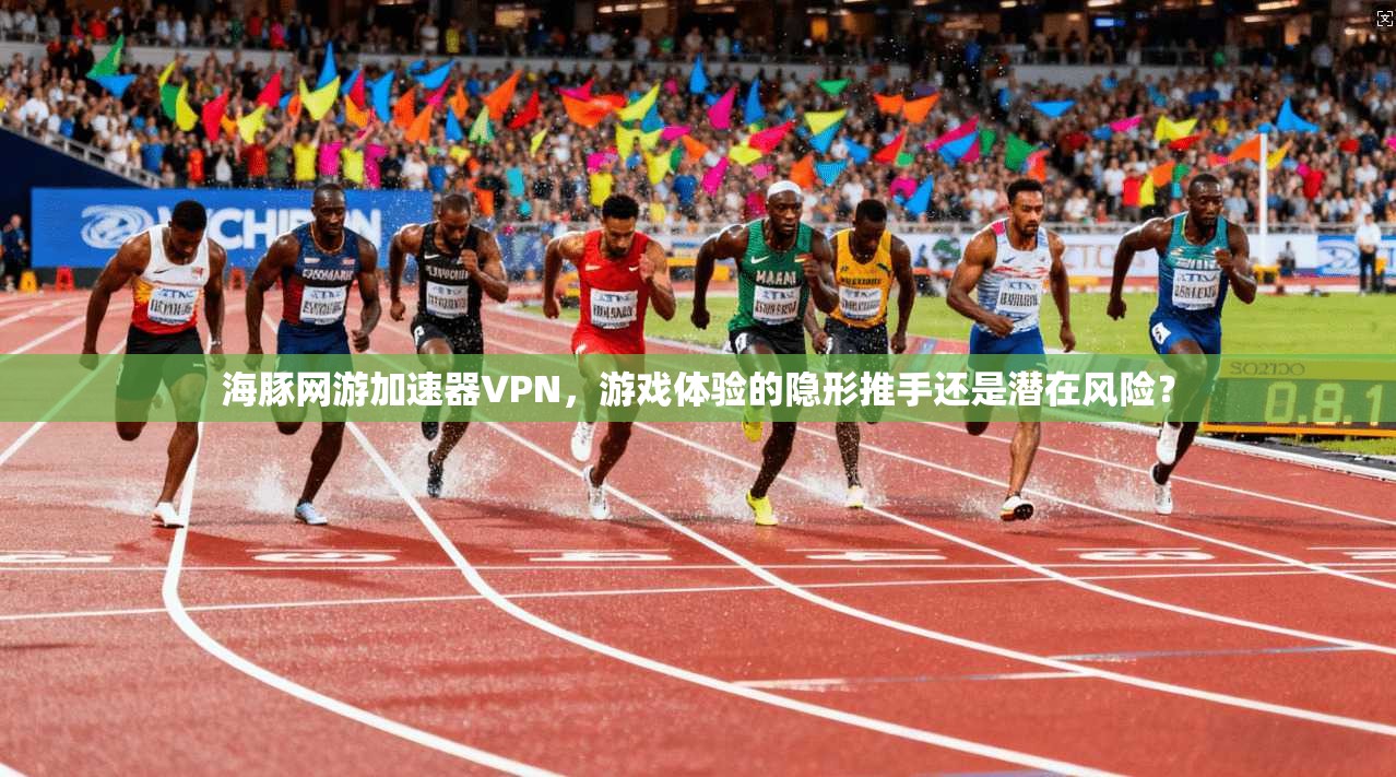 海豚网游加速器VPN，游戏体验的隐形推手还是潜在风险？