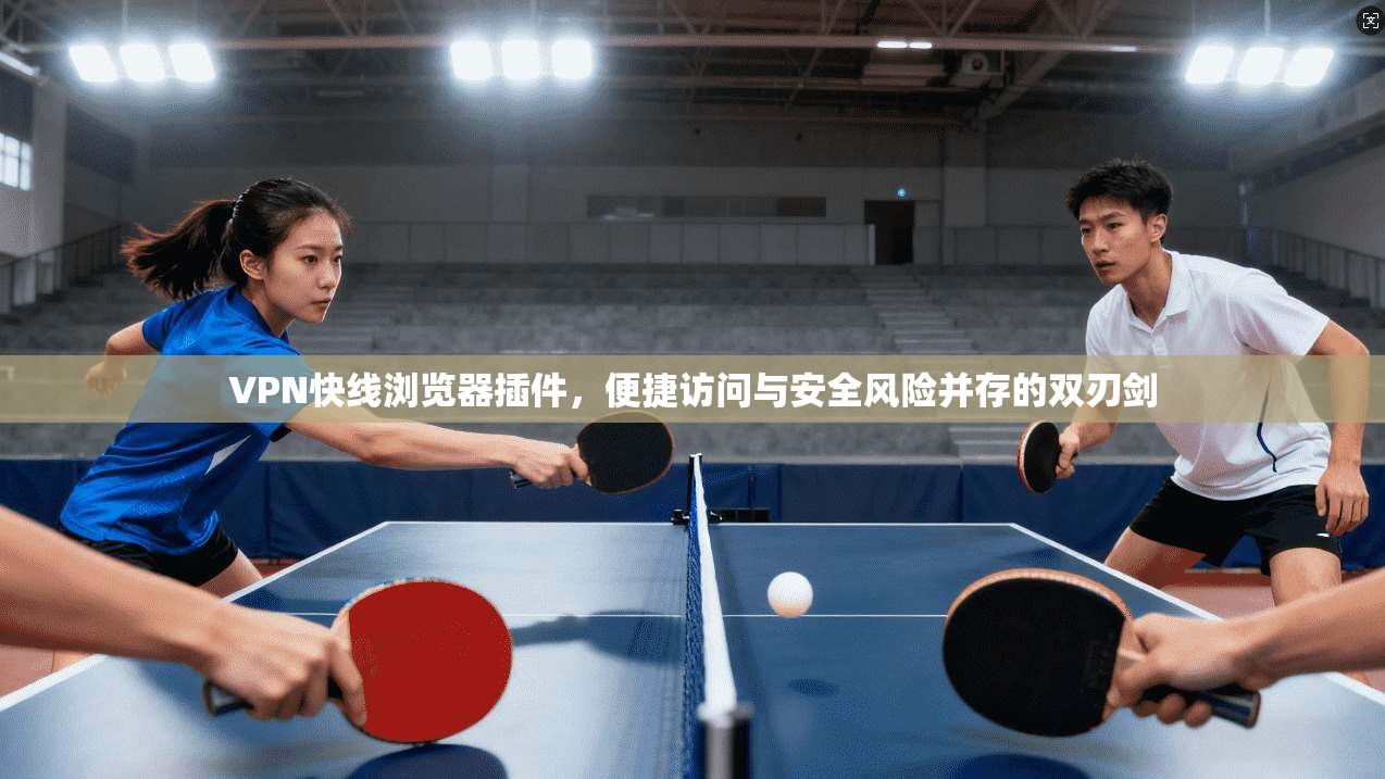 VPN快线浏览器插件，便捷访问与安全风险并存的双刃剑