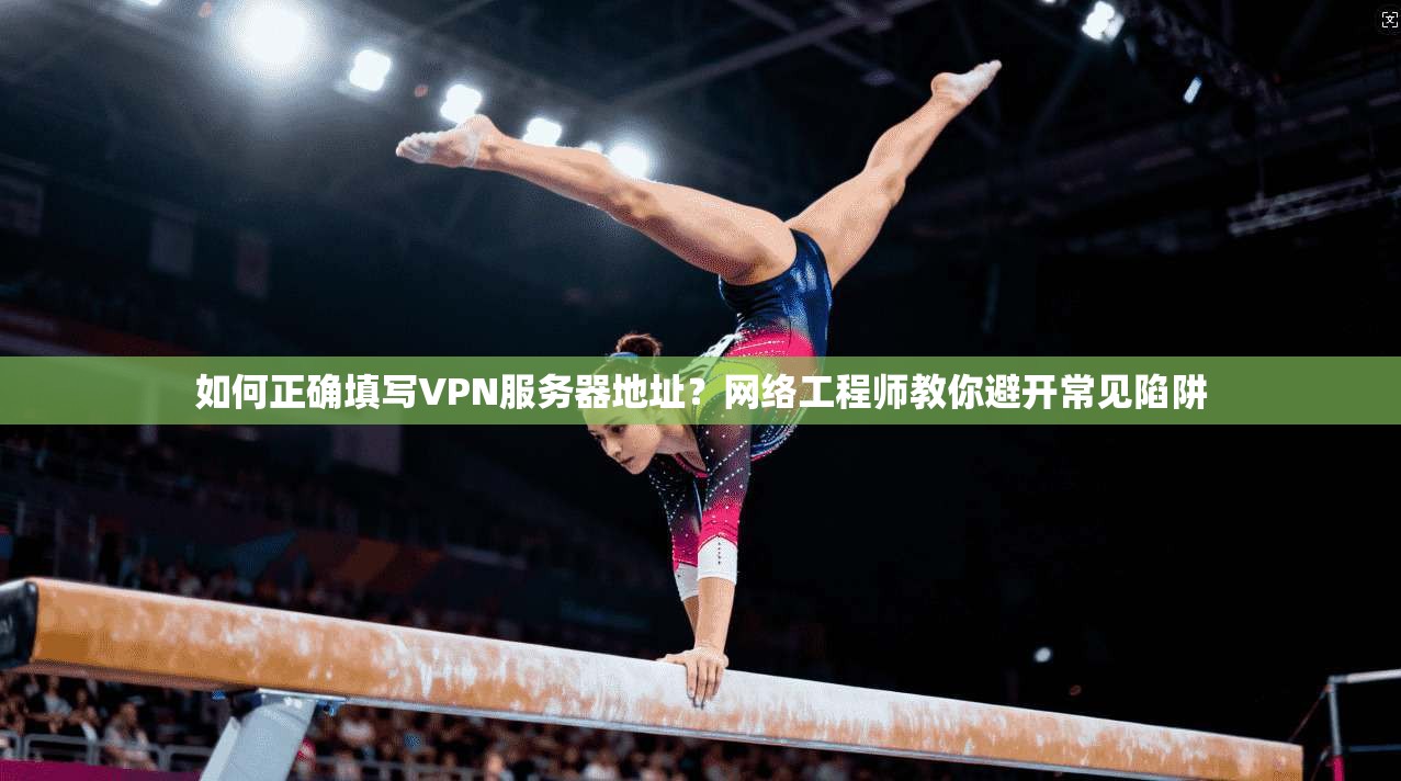 如何正确填写VPN服务器地址？网络工程师教你避开常见陷阱