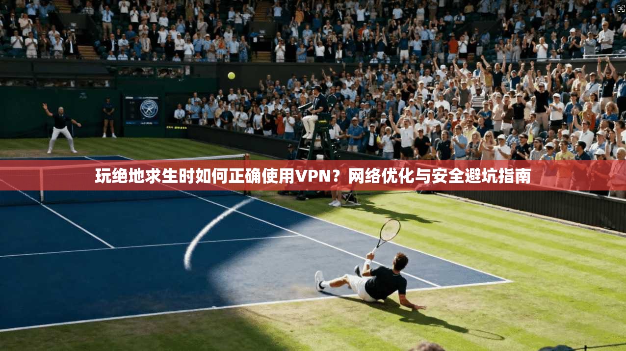 玩绝地求生时如何正确使用VPN？网络优化与安全避坑指南
