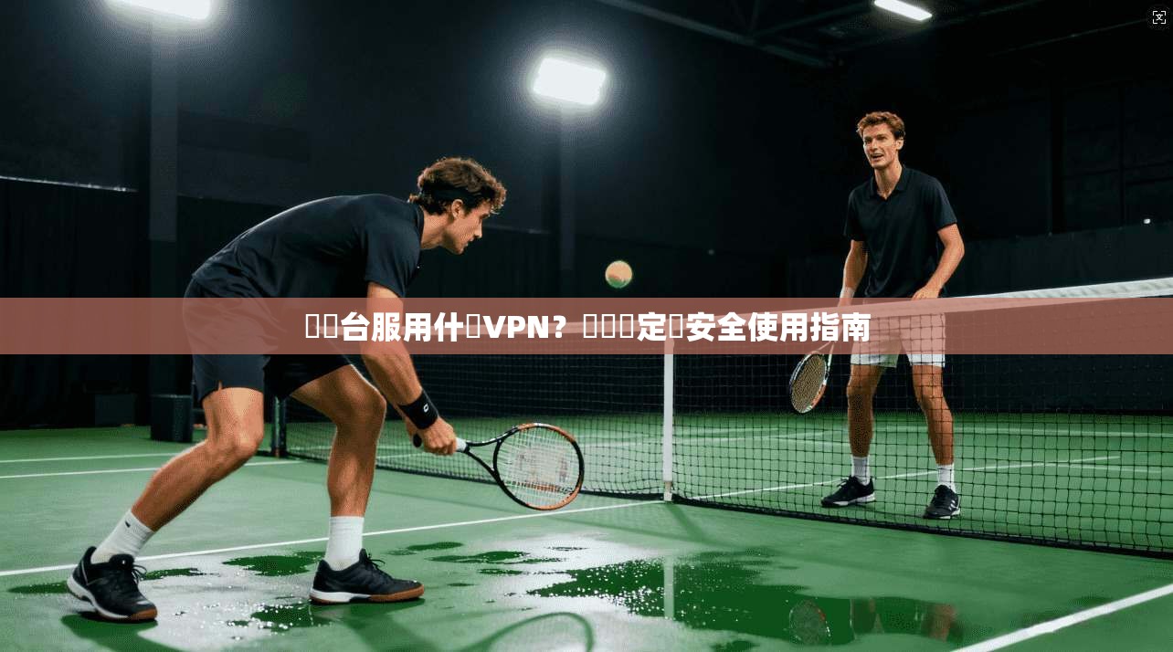 劍靈台服用什麼VPN？網絡穩定與安全使用指南