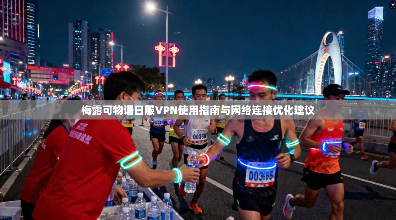梅露可物语日服VPN使用指南与网络连接优化建议