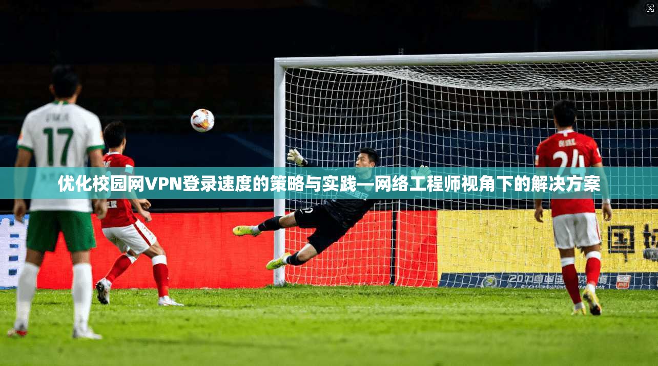 优化校园网VPN登录速度的策略与实践—网络工程师视角下的解决方案