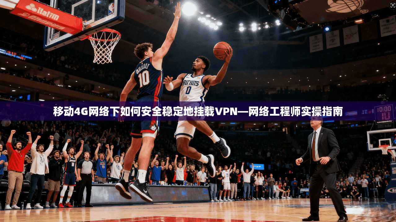 移动4G网络下如何安全稳定地挂载VPN—网络工程师实操指南