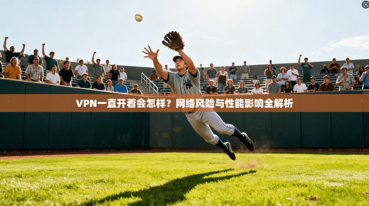 VPN一直开着会怎样？网络风险与性能影响全解析