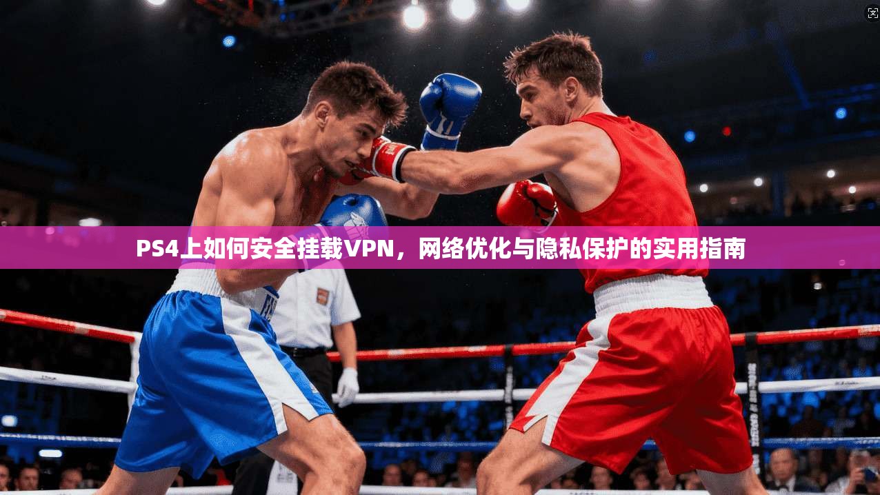 PS4上如何安全挂载VPN，网络优化与隐私保护的实用指南