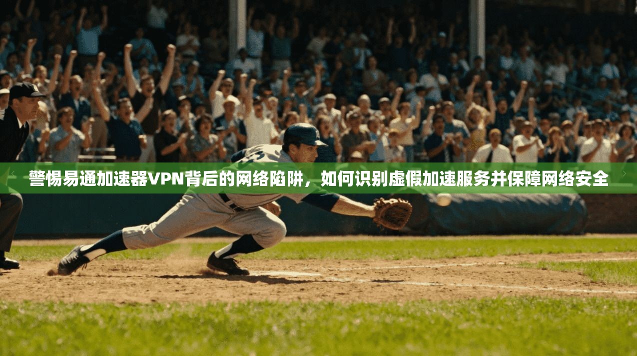 警惕易通加速器VPN背后的网络陷阱，如何识别虚假加速服务并保障网络安全