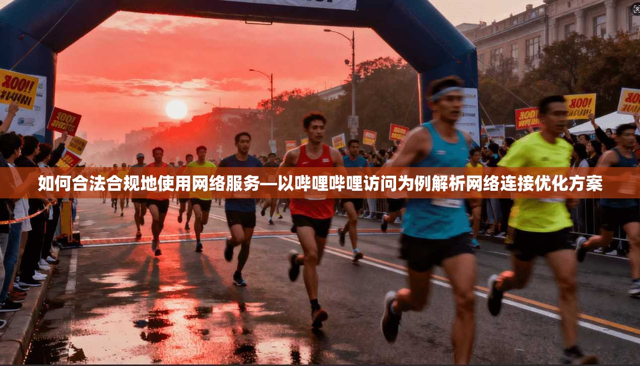 如何合法合规地使用网络服务—以哔哩哔哩访问为例解析网络连接优化方案