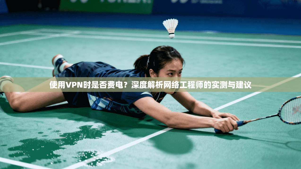 使用VPN时是否费电？深度解析网络工程师的实测与建议