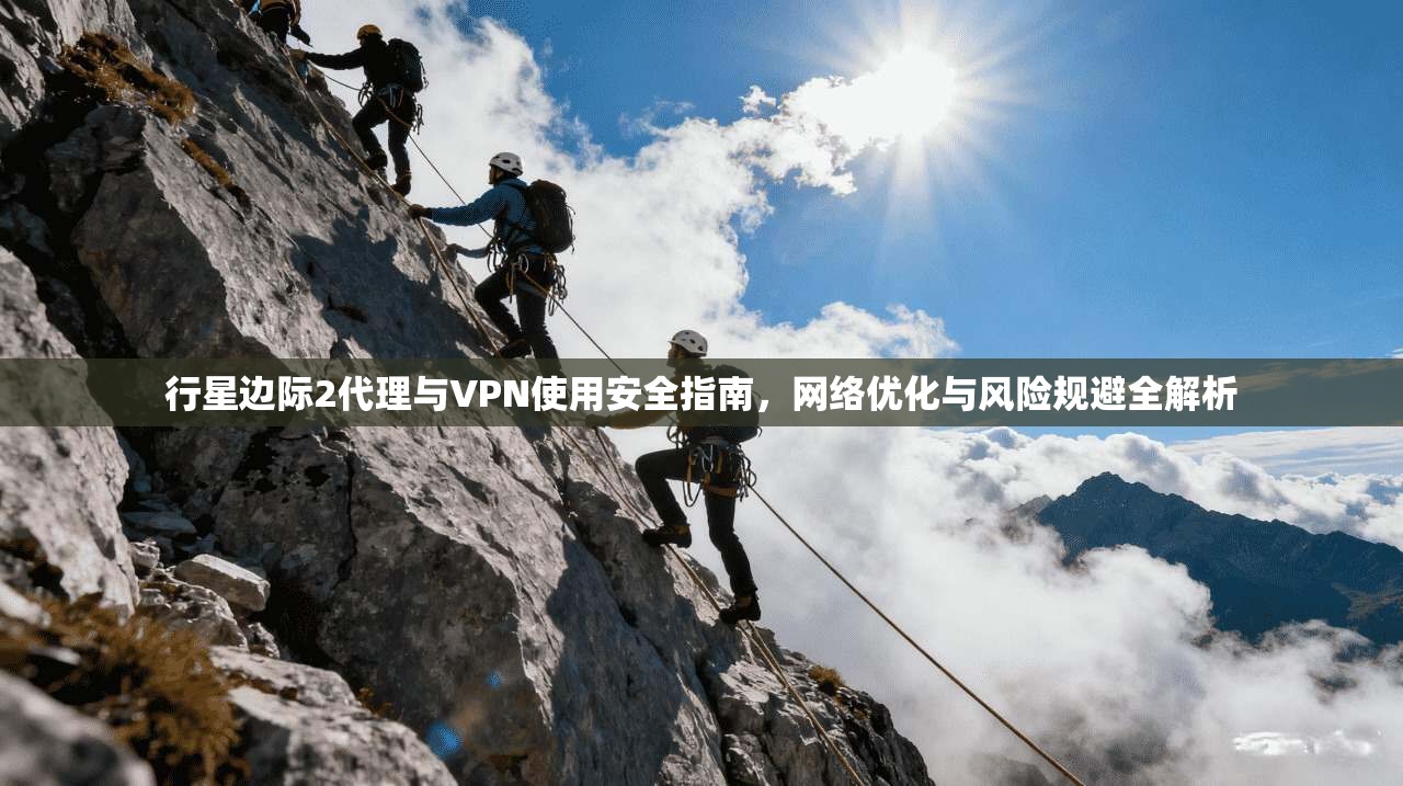 行星边际2代理与VPN使用安全指南，网络优化与风险规避全解析