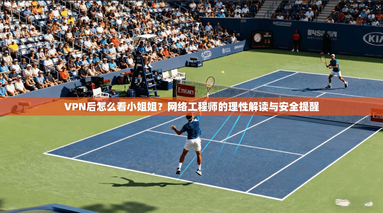 VPN后怎么看小姐姐?网络工程师的理性解读与安全提醒 VPN后怎么看小姐姐?网络工程师的理性解读与安全提醒