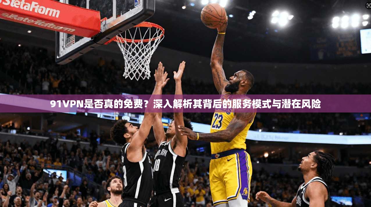 91VPN是否真的免费？深入解析其背后的服务模式与潜在风险