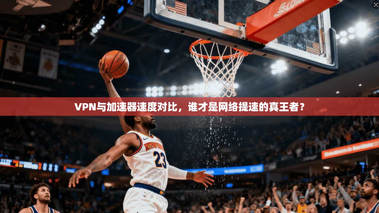 VPN与加速器速度对比，谁才是网络提速的真王者？