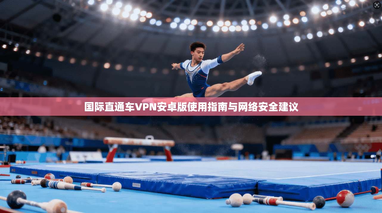 国际直通车VPN安卓版使用指南与网络安全建议