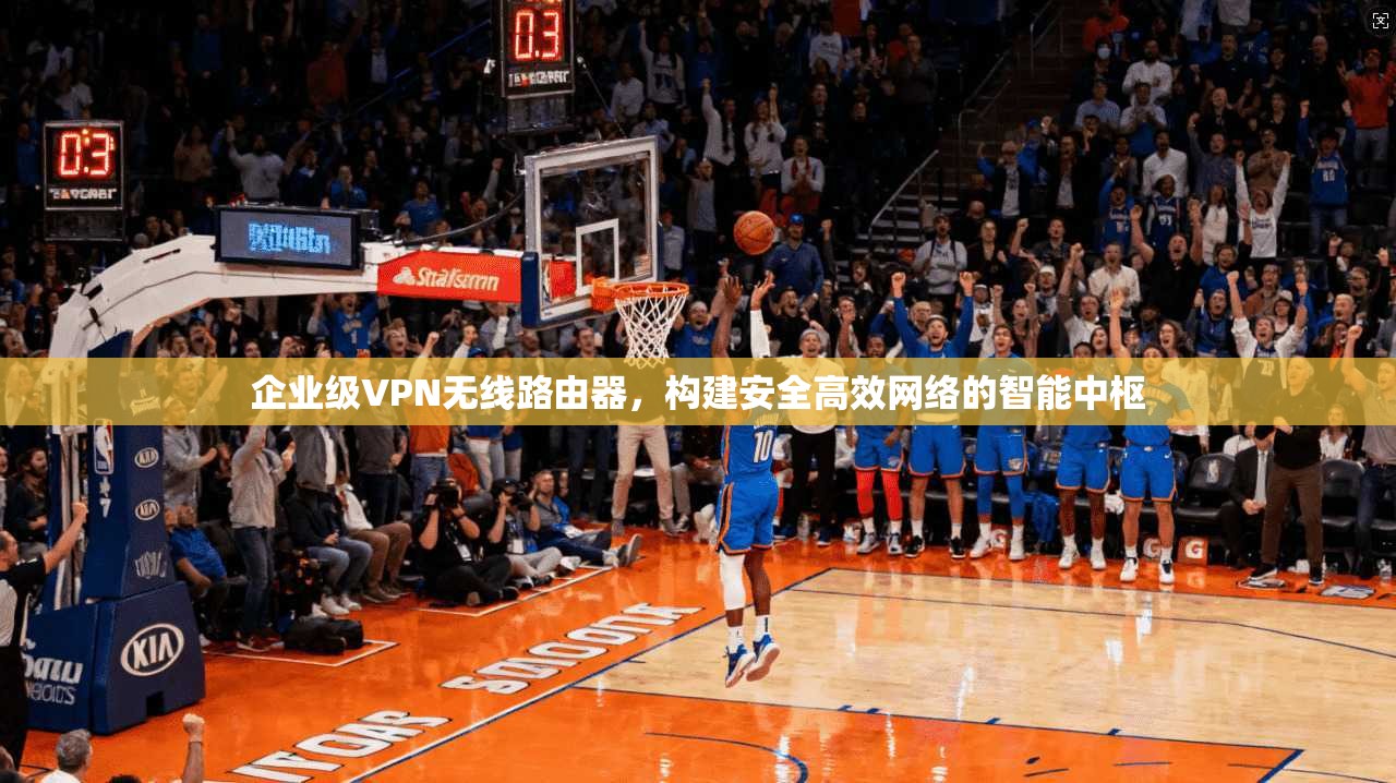 企业级VPN无线路由器，构建安全高效网络的智能中枢