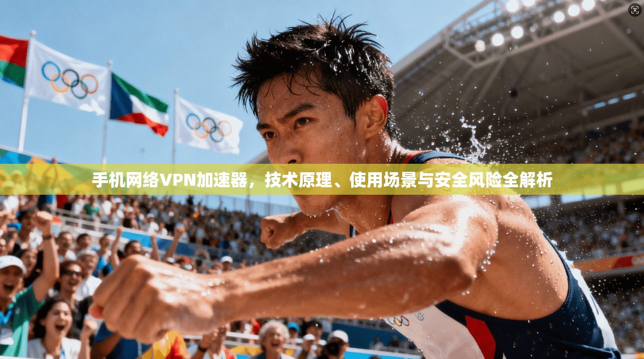 手机网络VPN加速器，技术原理、使用场景与安全风险全解析