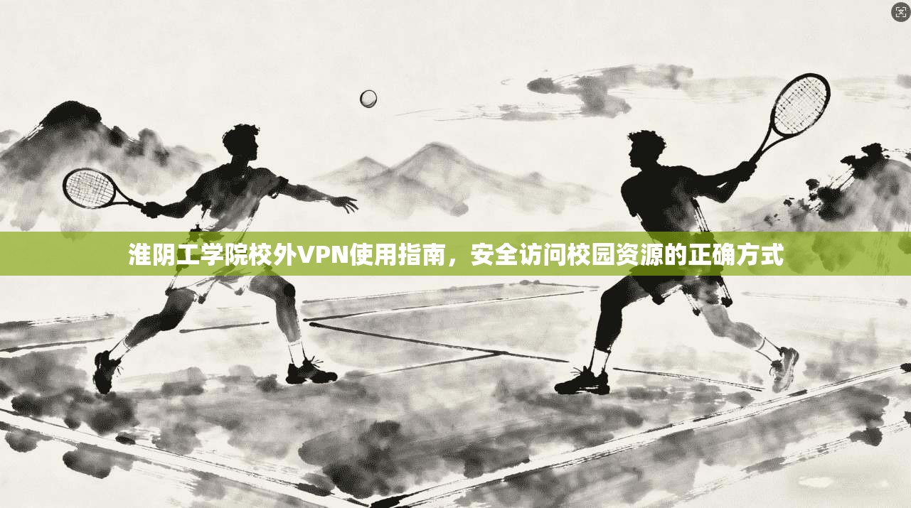 淮阴工学院校外VPN使用指南，安全访问校园资源的正确方式