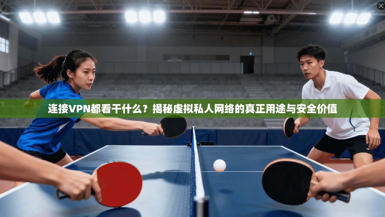 连接VPN都看干什么？揭秘虚拟私人网络的真正用途与安全价值