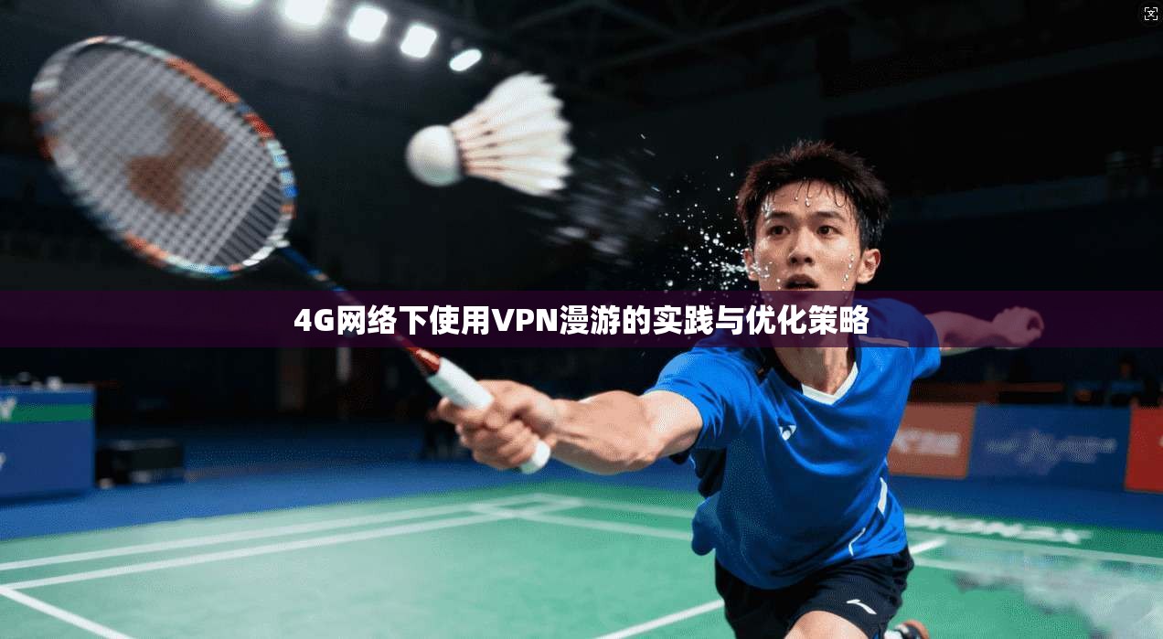 4G网络下使用VPN漫游的实践与优化策略