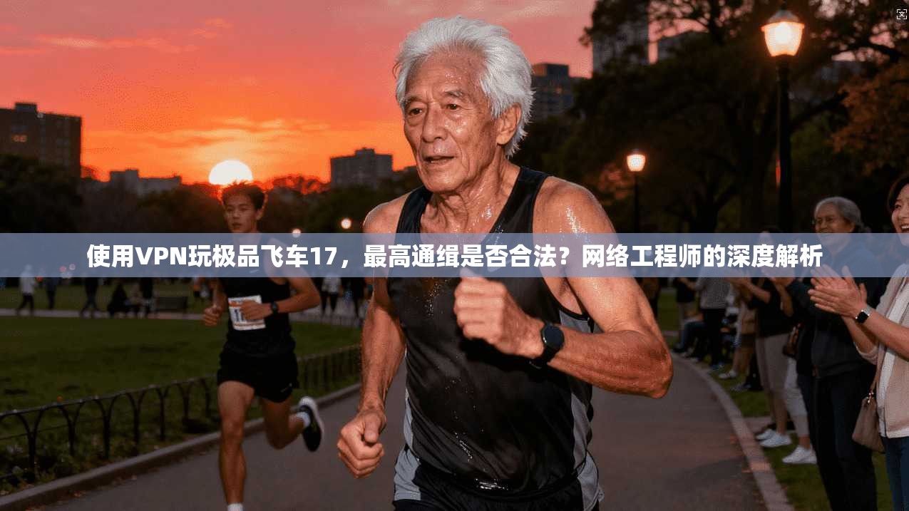 使用VPN玩极品飞车17，最高通缉是否合法？网络工程师的深度解析