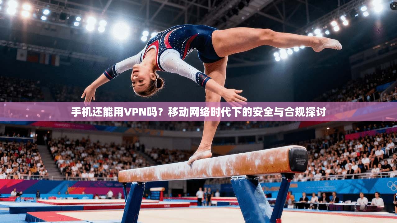 手机还能用VPN吗？移动网络时代下的安全与合规探讨