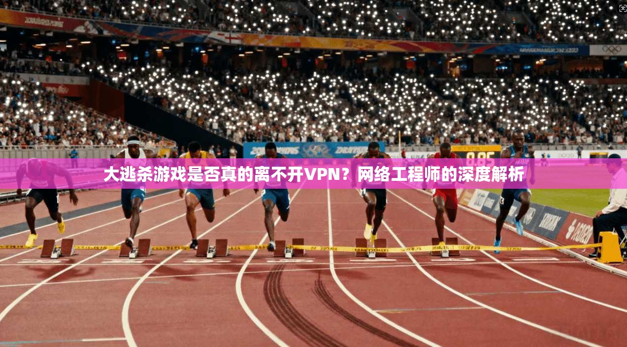 大逃杀游戏是否真的离不开VPN？网络工程师的深度解析