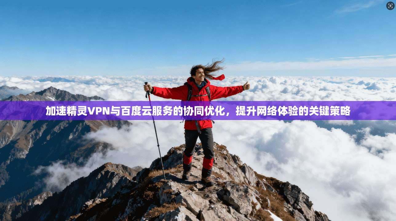 加速精灵VPN与百度云服务的协同优化，提升网络体验的关键策略