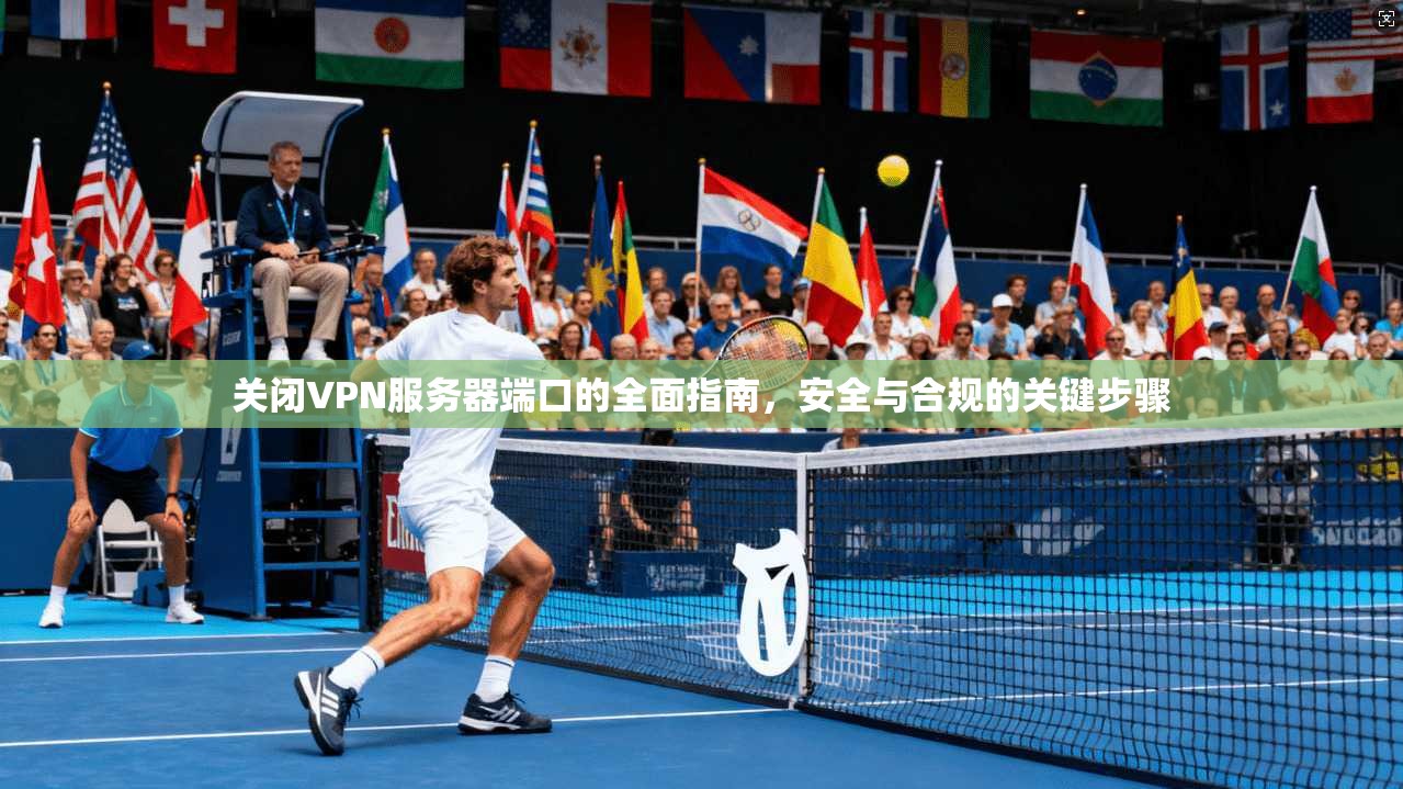 关闭VPN服务器端口的全面指南，安全与合规的关键步骤