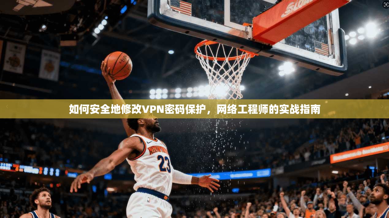 如何安全地修改VPN密码保护，网络工程师的实战指南