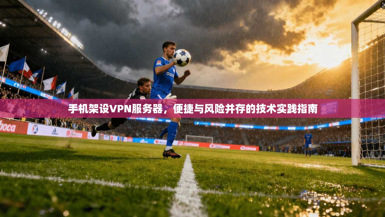 手机架设VPN服务器，便捷与风险并存的技术实践指南