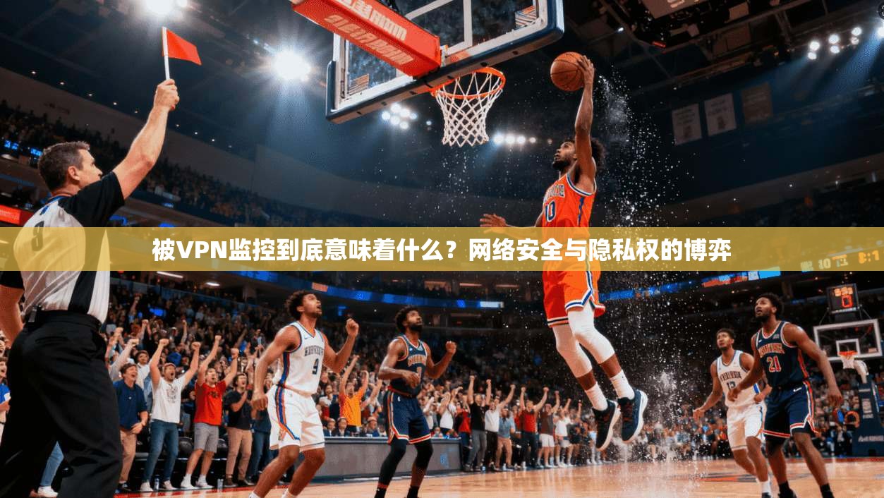 被VPN监控到底意味着什么？网络安全与隐私权的博弈