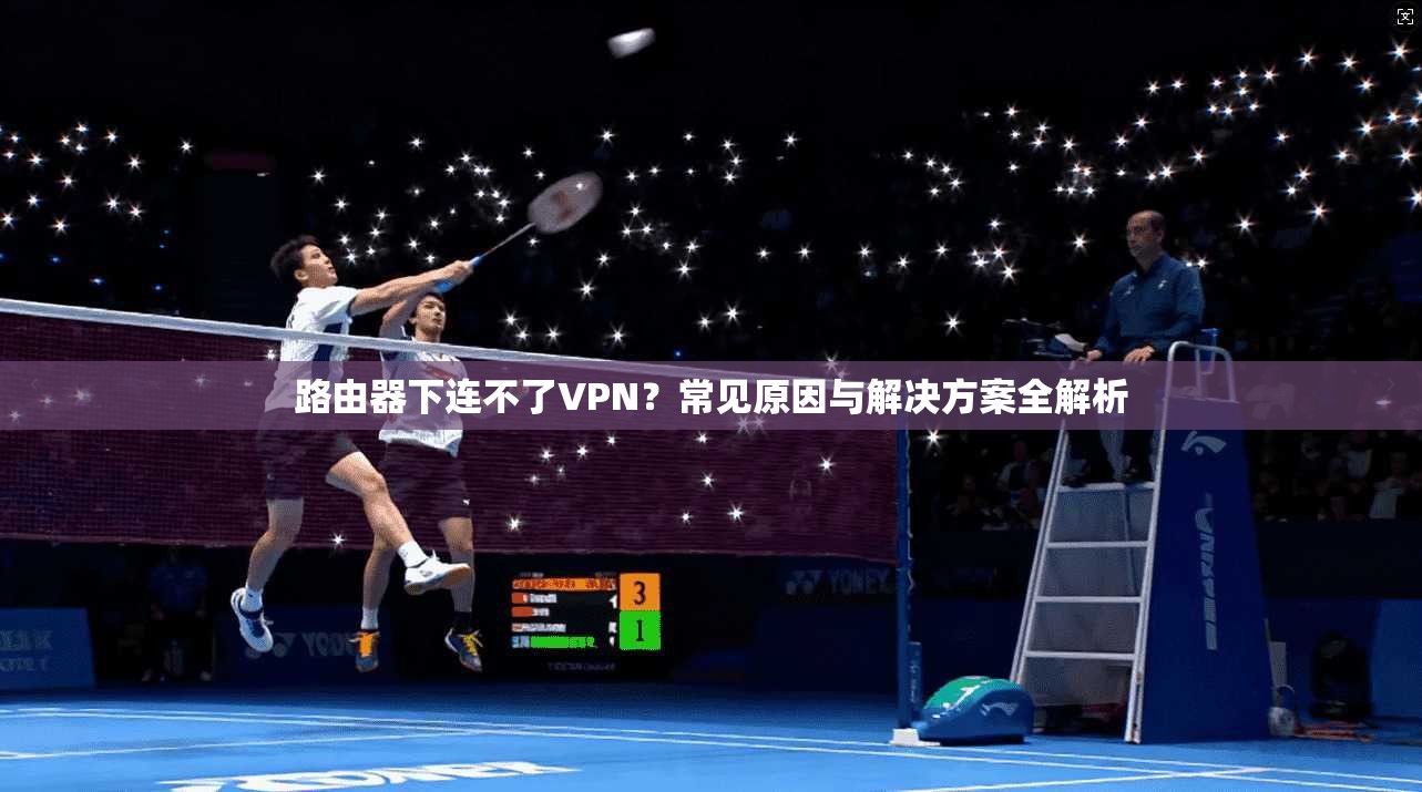 路由器下连不了VPN？常见原因与解决方案全解析