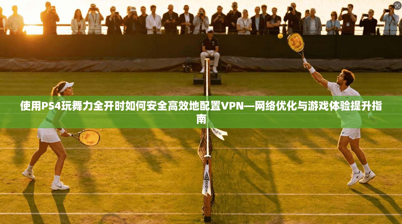 使用PS4玩舞力全开时如何安全高效地配置VPN—网络优化与游戏体验提升指南