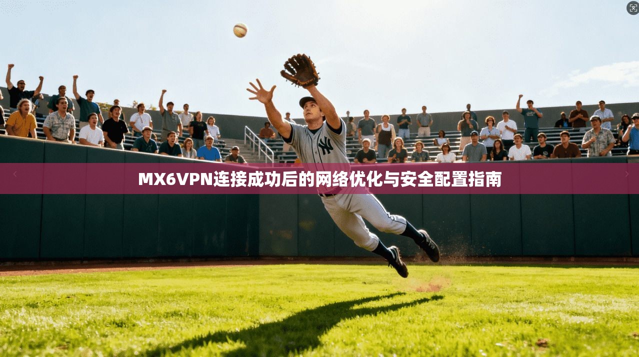 MX6VPN连接成功后的网络优化与安全配置指南
