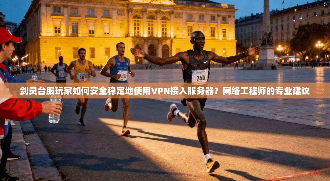剑灵台服玩家如何安全稳定地使用VPN接入服务器？网络工程师的专业建议