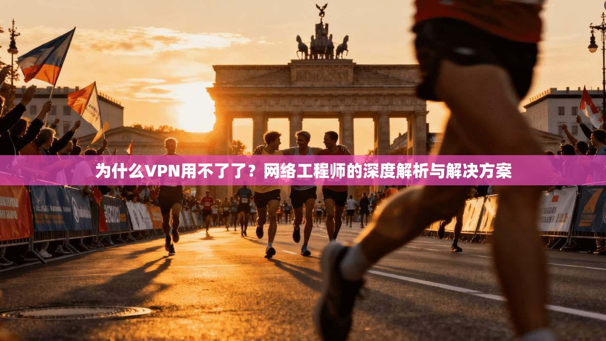 为什么VPN用不了了？网络工程师的深度解析与解决方案