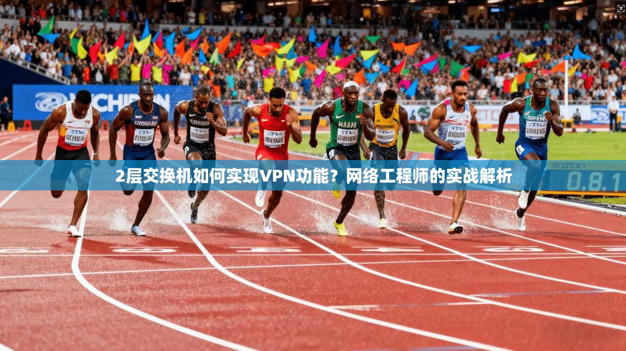 2层交换机如何实现VPN功能？网络工程师的实战解析